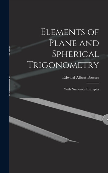 Elements of Plane and Spherical Trigonometry : With Numerous Examples by Edward Albert Bowser - Hardback