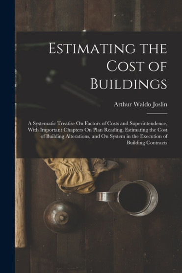 Estimating the Cost of Buildings : A Systematic Treatise On Factors of Costs and Superintendence, With Important Chapters On Plan Reading, Estimating the Cost of Building Alterations, and On System in by Arthur Waldo Joslin - Paperback