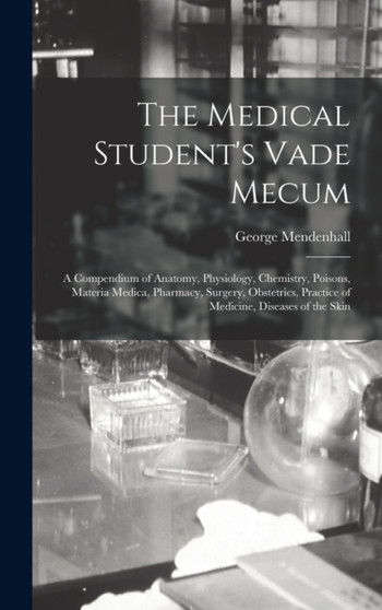 The Medical Student's Vade Mecum : A Compendium of Anatomy, Physiology, Chemistry, Poisons, Materia Medica, Pharmacy, Surgery, Obstetrics, Practice of Medicine, Diseases of the Skin by George Mendenhall - Hardback