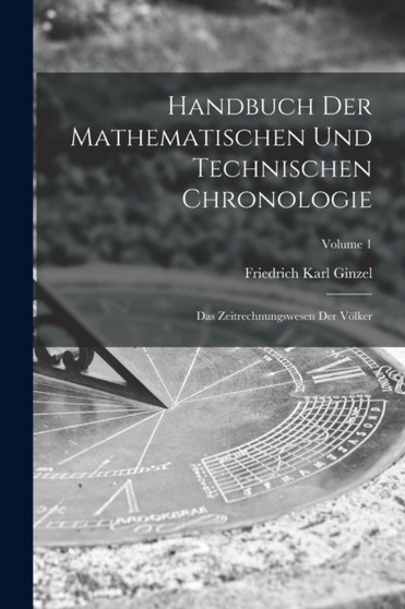 Handbuch Der Mathematischen Und Technischen Chronologie : Das Zeitrechnungswesen Der Volker; Volume 1 by Ginzel Friedrich Karl Ginzel - Paperback