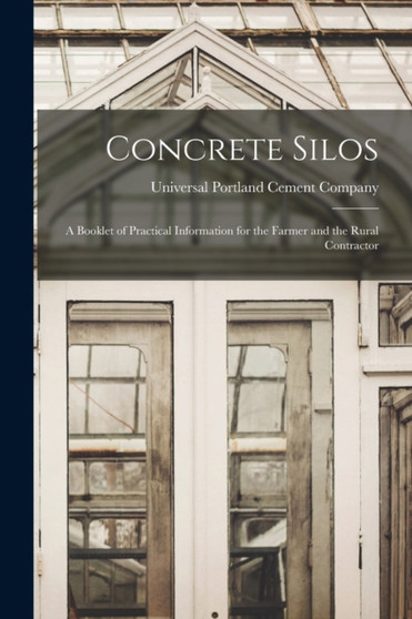 Concrete Silos : A Booklet of Practical Information for the Farmer and the Rural Contractor by Universal Portland Cement Company - Paperback