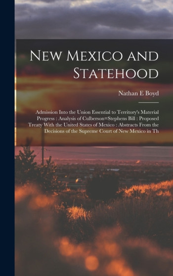 New Mexico and Statehood : Admission Into the Union Essential to Territory's Material Progress: Analysis of Culberson=Stephens Bill: Proposed Treaty With the United States of Mexico: Abstracts From th by Nathan E Boyd - Hardback
