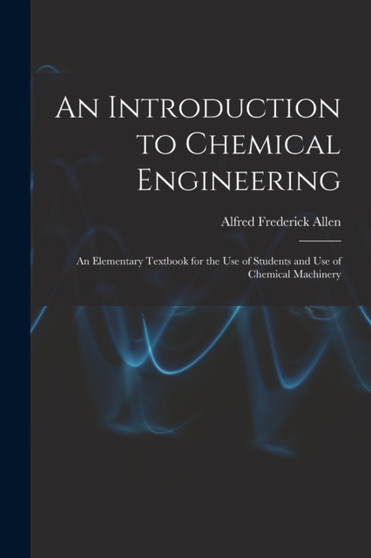 An Introduction to Chemical Engineering; an Elementary Textbook for the use of Students and use of Chemical Machinery by Alfred Frederick Allen - Paperback