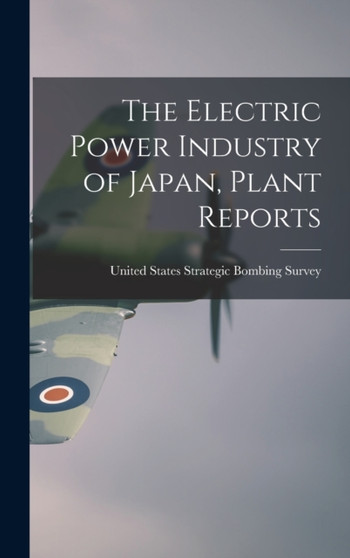 The Electric Power Industry of Japan, Plant Reports by United States Strategic Bombing Survey - Hardback