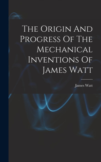 The Origin And Progress Of The Mechanical Inventions Of James Watt by James Watt - Hardback