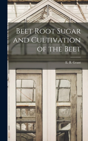 Beet Root Sugar and Cultivation of the Beet by E B Grant - Hardback