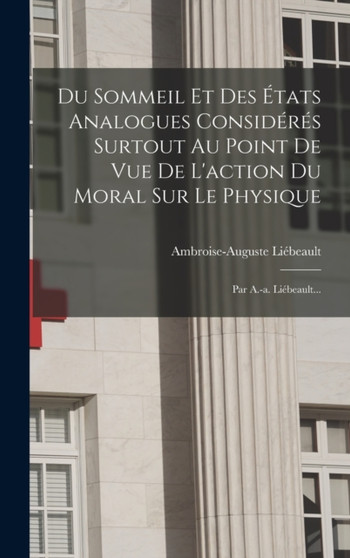Du Sommeil Et Des Etats Analogues Consideres Surtout Au Point De Vue De L'action Du Moral Sur Le Physique : Par A.-a. Liebeault... by Ambroise-Auguste Liebeault - Hardback