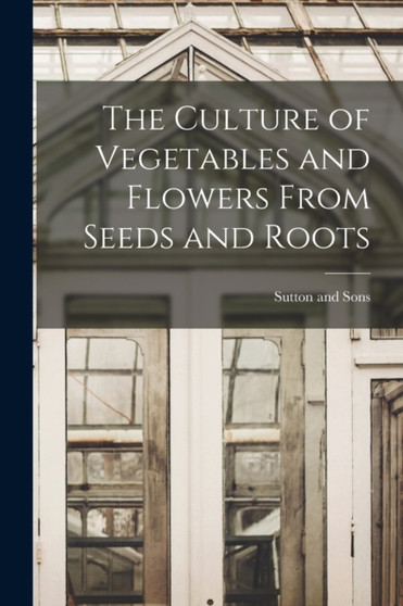 The Culture of Vegetables and Flowers From Seeds and Roots by Sutton And Sons - Paperback
