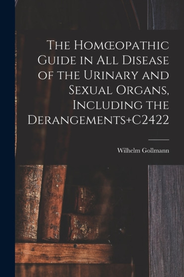 The Homoeopathic Guide in All Disease of the Urinary and Sexual Organs, Including the Derangements+C2422 by Wilhelm Gollmann - Paperback