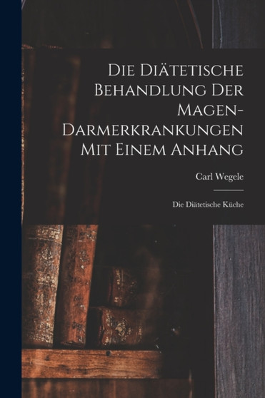 Die Diatetische Behandlung der Magen-Darmerkrankungen Mit Einem Anhang : Die Diatetische Kuche by Carl Wegele - Paperback