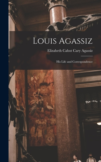 Louis Agassiz : His Life and Correspondence by Elizabeth Cabot Cary Agassiz - Hardback
