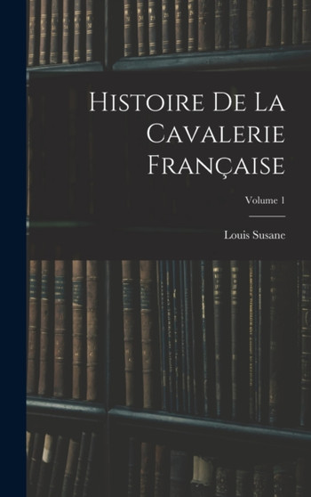Histoire De La Cavalerie Francaise; Volume 1 by Louis Susane - Hardback