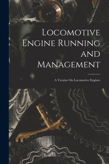 Locomotive Engine Running and Management : A Treatise On Locomotive Engines by Anonymous - Paperback