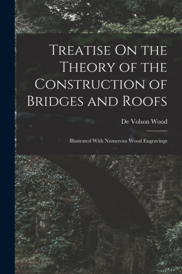 Treatise On the Theory of the Construction of Bridges and Roofs : Illustrated With Numerous Wood Engravings by De Volson Wood - Paperback