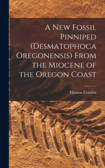 A New Fossil Pinniped (Desmatophoca Oregonensis) From the Miocene of the Oregon Coast by Thomas Condon - Hardback