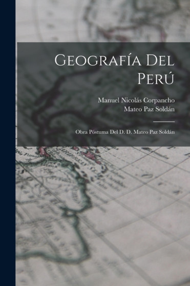 Geografia Del Peru : Obra Postuma Del D. D. Mateo Paz Soldan by Mateo Paz Soldan - Paperback