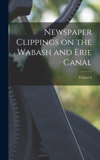 Newspaper Clippings on the Wabash and Erie Canal; Volume 6 by Anonymous - Hardback
