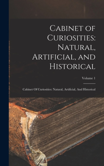 Cabinet of Curiosities : Natural, Artificial, and Historical: Cabinet Of Curiosities: Natural, Artificial, And Historical; Volume 1 by Anonymous - Hardback