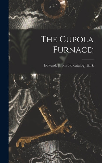 The Cupola Furnace; by Edward [From Old Catalog] Kirk - Hardback