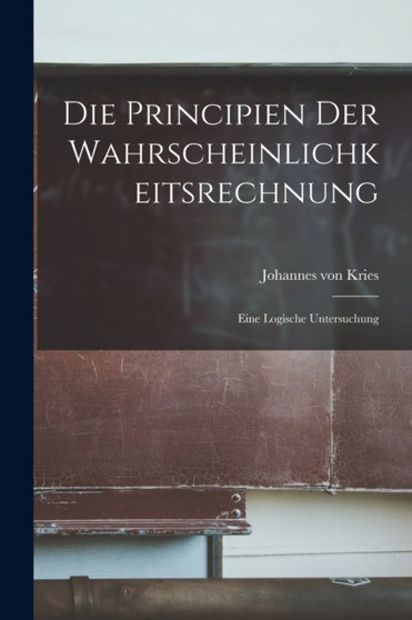 Die Principien der Wahrscheinlichkeitsrechnung : Eine Logische Untersuchung by Johannes Von Kries - Paperback