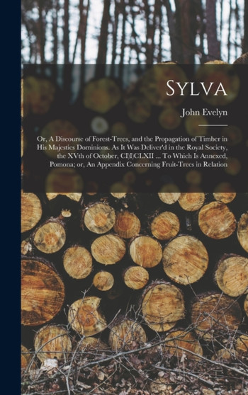 Sylva; or, A Discourse of Forest-trees, and the Propagation of Timber in His Majesties Dominions. As it was Deliver'd in the Royal Society, the XVth of October, CI)I)CLXII ... To Which is Annexed, Pom by John Evelyn - Hardback