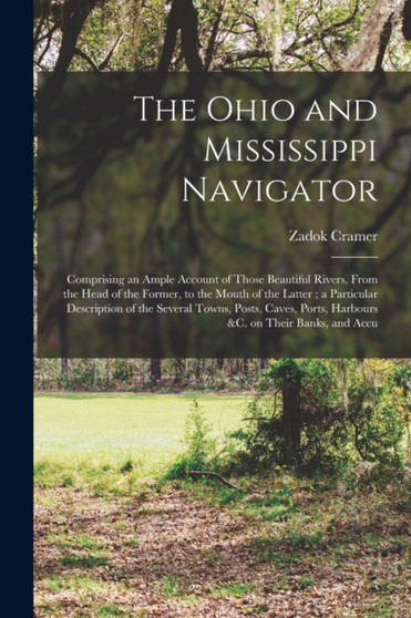 The Ohio and Mississippi Navigator : Comprising an Ample Account of Those Beautiful Rivers, From the Head of the Former, to the Mouth of the Latter; a Particular Description of the Several Towns, Post by Zadok Cramer - Paperback