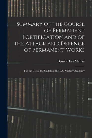 Summary of the Course of Permanent Fortification and of the Attack and Defence of Permanent Works : For the Use of the Cadets of the U.S. Military Academy by Dennis Hart Mahan - Paperback Summary of the Course of Permanent Fortification and of the Attack and Defence of Permanent Works : For the Use of the Cadets of the U.S. Military Academy by Dennis Hart Mahan - Paperback