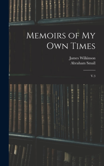 Memoirs of my own Times : V.3 by James Wilkinson - Hardback