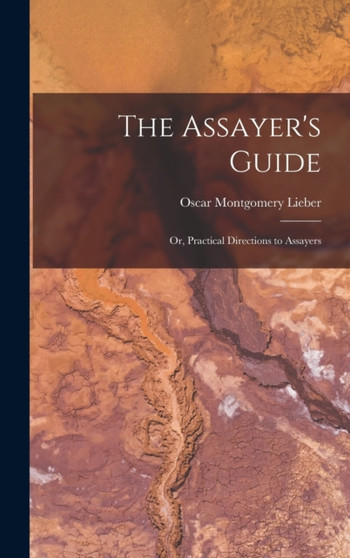 The Assayer's Guide : Or, Practical Directions to Assayers by Oscar Montgomery Lieber - Hardback