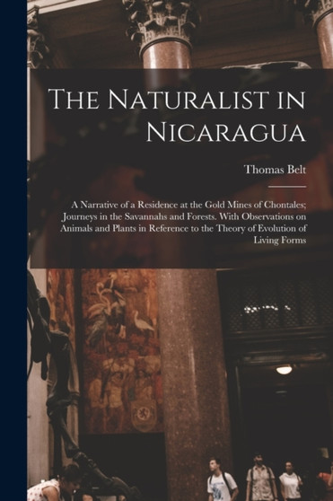 The Naturalist in Nicaragua : A Narrative of a Residence at the Gold Mines of Chontales; Journeys in the Savannahs and Forests. With Observations on Animals and Plants in Reference to the Theory of Ev by Thomas Belt - Paperback
