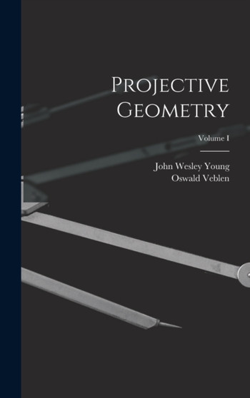 Projective Geometry; Volume I by John Wesley Young - Hardback