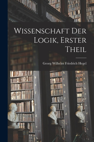 Wissenschaft Der Logik, Erster Theil by Georg Wilhelm Friedrich Hegel - Paperback