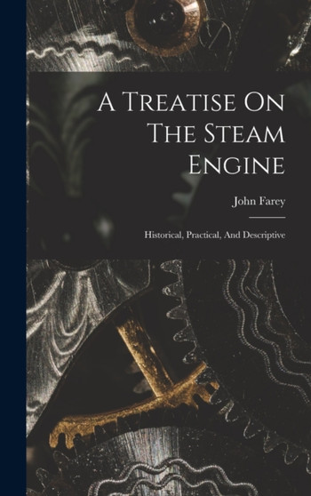 A Treatise On The Steam Engine : Historical, Practical, And Descriptive by John Farey - Hardback