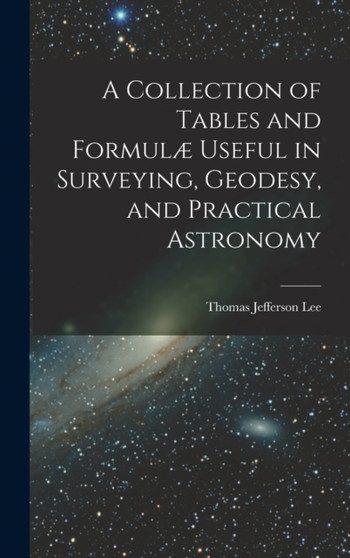 A Collection of Tables and Formulae Useful in Surveying, Geodesy, and Practical Astronomy by Thomas Jefferson Lee - Hardback
