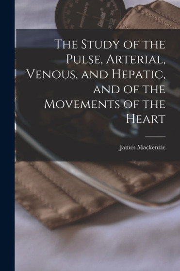 The Study of the Pulse, Arterial, Venous, and Hepatic, and of the Movements of the Heart by James MacKenzie - Paperback