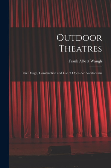 Outdoor Theatres : The Design, Construction and use of Open-air Auditoriums by Frank Albert Waugh - Paperback