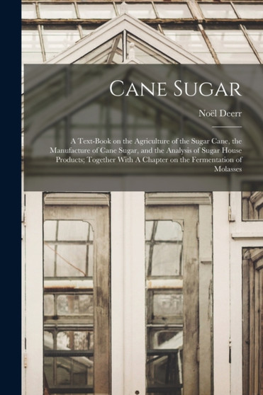 Cane Sugar : A Text-book on the Agriculture of the Sugar Cane, the Manufacture of Cane Sugar, and the Analysis of Sugar House Products; Together With A Chapter on the Fermentation of Molasses by Noel Deerr - Paperback