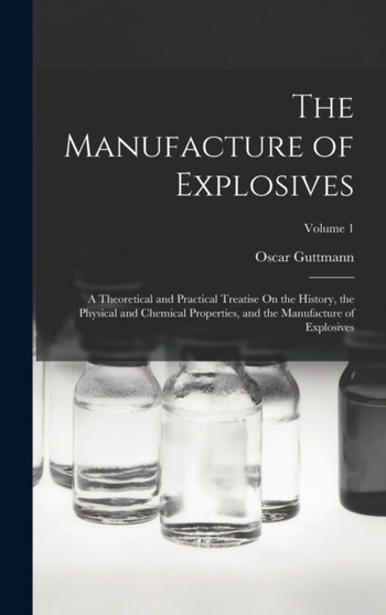 The Manufacture of Explosives : A Theoretical and Practical Treatise On the History, the Physical and Chemical Properties, and the Manufacture of Explosives; Volume 1 by Oscar Guttmann - Hardback