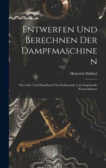 Entwerfen Und Berechnen Der Dampfmaschinen : Ein Lehr- Und Handbuch Fur Studierende Und Angehende Konstrukteure by Heinrich Dubbel - Hardback