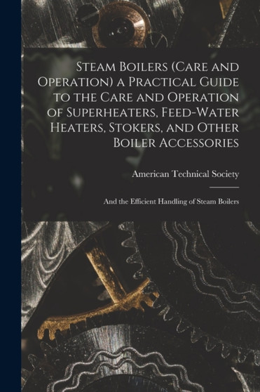 Steam Boilers (Care and Operation) a Practical Guide to the Care and Operation of Superheaters, Feed-Water Heaters, Stokers, and Other Boiler Accessories : And the Efficient Handling of Steam Boilers by American Technical Society - Paperback