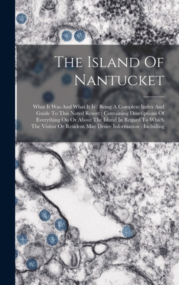 The Island Of Nantucket : What It Was And What It Is: Being A Complete Index And Guide To This Noted Resort: Containing Descriptions Of Everything On Or About The Island In Regard To Which The Visitor by Anonymous - Hardback