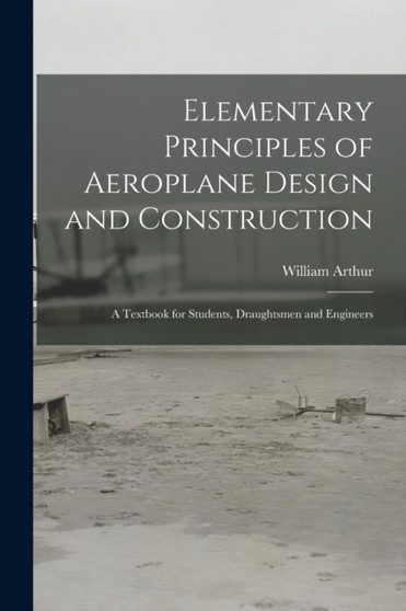 Elementary Principles of Aeroplane Design and Construction : A Textbook for Students, Draughtsmen and Engineers by William Arthur - Paperback