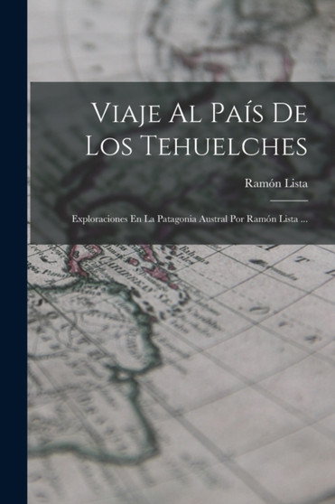 Viaje Al Pais De Los Tehuelches : Exploraciones En La Patagonia Austral Por Ramon Lista ... by Ramon Lista - Paperback