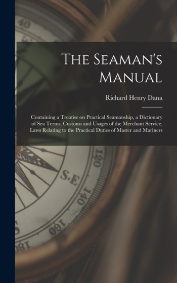 The Seaman's Manual : Containing a Treatise on Practical Seamanship, a Dictionary of sea Terms, Customs and Usages of the Merchant Service, Laws Relating to the Practical Duties of Master and Mariners by Richard Henry Dana - Hardback