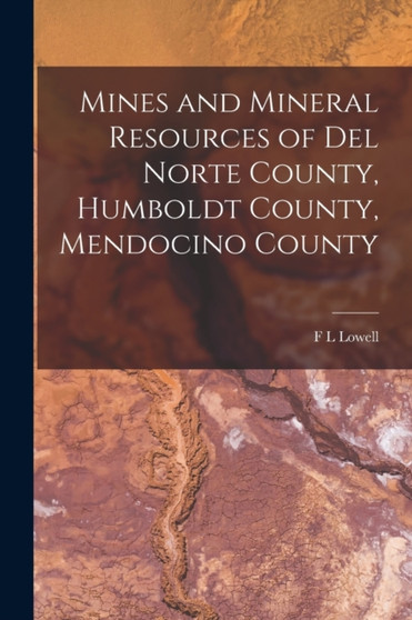 Mines and Mineral Resources of Del Norte County, Humboldt County, Mendocino County by F L Lowell - Paperback