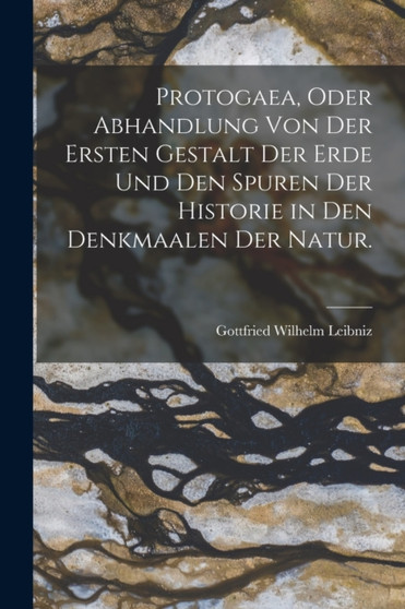 Protogaea, oder Abhandlung von der ersten Gestalt der Erde und den Spuren der Historie in Den Denkmaalen der Natur. by Gottfried Wilhelm Leibniz - Paperback