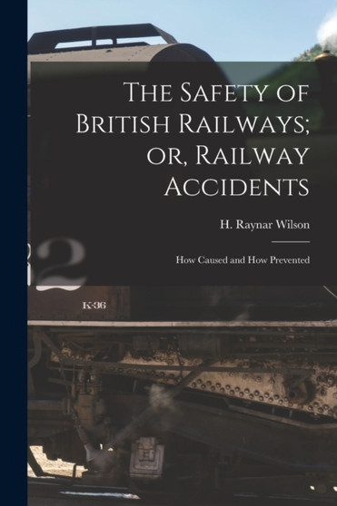 The Safety of British Railways; or, Railway Accidents : How Caused and How Prevented by Wilson H Raynar - Paperback
