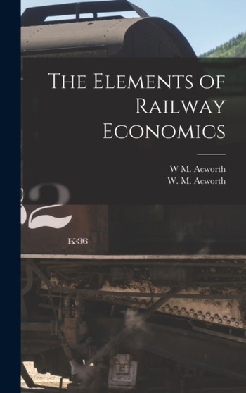 The Elements of Railway Economics by W M Acworth - Hardback