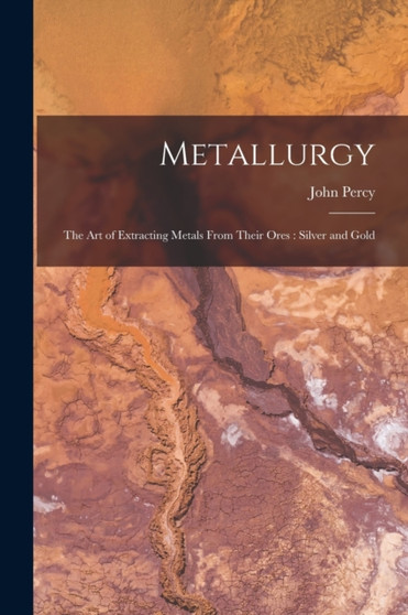 Metallurgy : The Art of Extracting Metals From Their Ores : Silver and Gold by Percy John Percy - Paperback