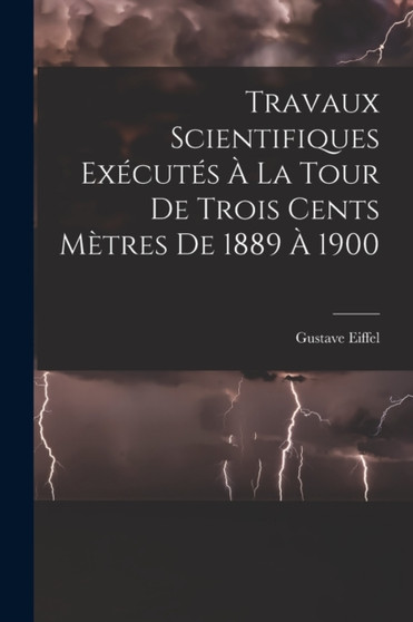 Travaux Scientifiques Executes A La Tour De Trois Cents Metres De 1889 A 1900 by Gustave Eiffel - Paperback